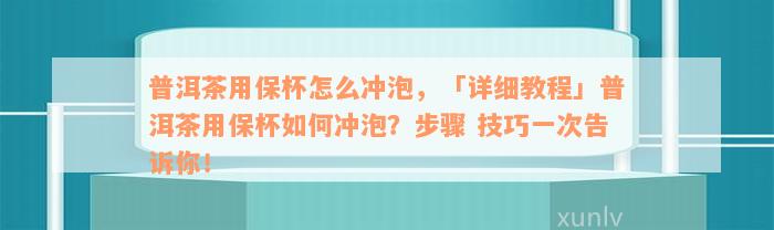 普洱茶用保杯怎么冲泡，「详细教程」普洱茶用保杯如何冲泡？步骤 技巧一次告诉你！