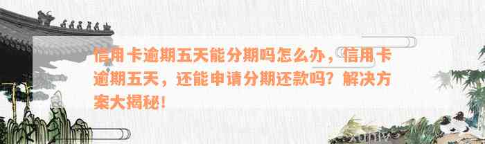 信用卡逾期五天能分期吗怎么办，信用卡逾期五天，还能申请分期还款吗？解决方案大揭秘！