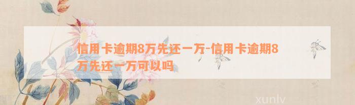 信用卡逾期8万先还一万-信用卡逾期8万先还一万可以吗