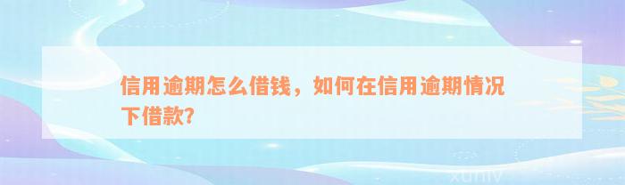 信用逾期怎么借钱，如何在信用逾期情况下借款？