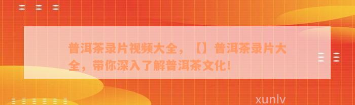 普洱茶录片视频大全，【】普洱茶录片大全，带你深入了解普洱茶文化！