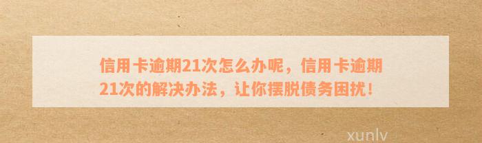 信用卡逾期21次怎么办呢，信用卡逾期21次的解决办法，让你摆脱债务困扰！