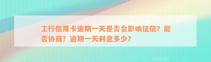 工行信用卡逾期一天是否会影响征信？能否协商？逾期一天利息多少？