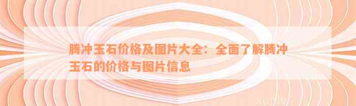 腾冲玉石价格及图片大全：全面了解腾冲玉石的价格与图片信息