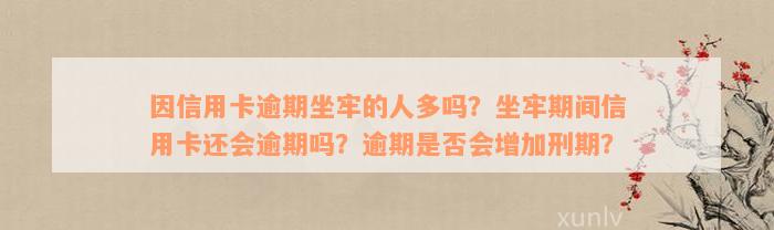 因信用卡逾期坐牢的人多吗？坐牢期间信用卡还会逾期吗？逾期是否会增加刑期？