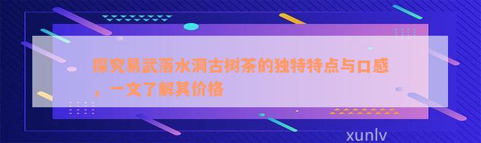 探究易武落水洞古树茶的独特特点与口感，一文了解其价格