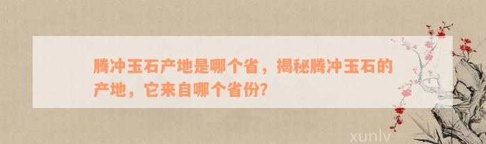 腾冲玉石产地是哪个省，揭秘腾冲玉石的产地，它来自哪个省份？