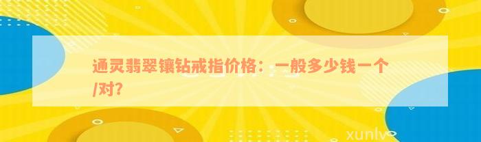 通灵翡翠镶钻戒指价格：一般多少钱一个/对？