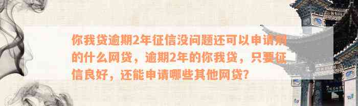 你我贷逾期2年征信没问题还可以申请别的什么网贷，逾期2年的你我贷，只要征信良好，还能申请哪些其他网贷？