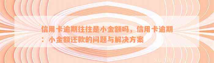 信用卡逾期往往是小金额吗，信用卡逾期：小金额还款的问题与解决方案