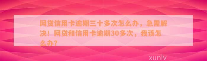 网贷信用卡逾期三十多次怎么办，急需解决！网贷和信用卡逾期30多次，我该怎么办？