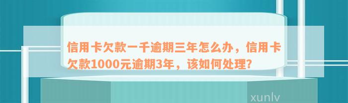 信用卡欠款一千逾期三年怎么办，信用卡欠款1000元逾期3年，该如何处理？