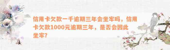 信用卡欠款一千逾期三年会坐牢吗，信用卡欠款1000元逾期三年，是否会因此坐牢？