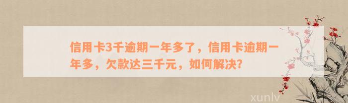 信用卡3千逾期一年多了，信用卡逾期一年多，欠款达三千元，如何解决？