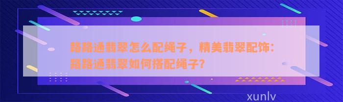 路路通翡翠怎么配绳子，精美翡翠配饰：路路通翡翠如何搭配绳子？