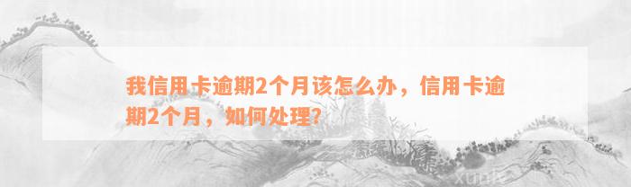 我信用卡逾期2个月该怎么办，信用卡逾期2个月，如何处理？