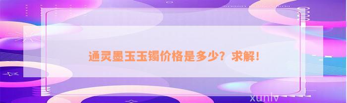 通灵墨玉玉镯价格是多少？求解！