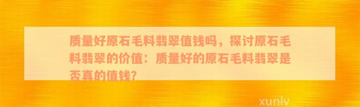 质量好原石毛料翡翠值钱吗，探讨原石毛料翡翠的价值：质量好的原石毛料翡翠是否真的值钱？