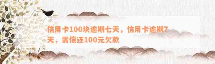 信用卡100块逾期七天，信用卡逾期7天，需偿还100元欠款