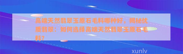 高端天然翡翠玉原石毛料哪种好，揭秘优质翡翠：如何选择高端天然翡翠玉原石毛料？