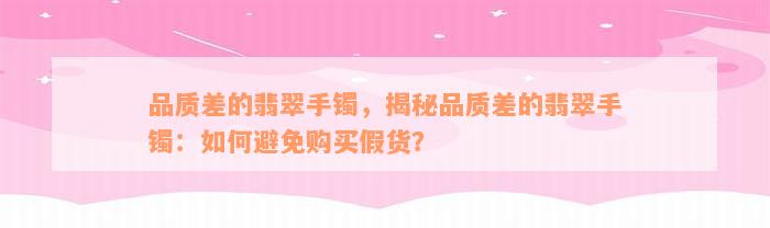 品质差的翡翠手镯，揭秘品质差的翡翠手镯：如何避免购买假货？