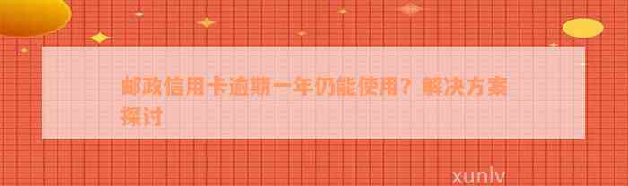 邮政信用卡逾期一年仍能使用？解决方案探讨