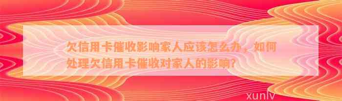 欠信用卡催收影响家人应该怎么办，如何处理欠信用卡催收对家人的影响？