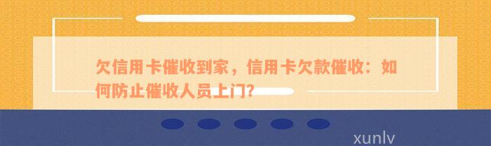 欠信用卡催收到家，信用卡欠款催收：如何防止催收人员上门？