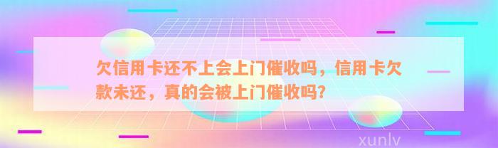 欠信用卡还不上会上门催收吗，信用卡欠款未还，真的会被上门催收吗？