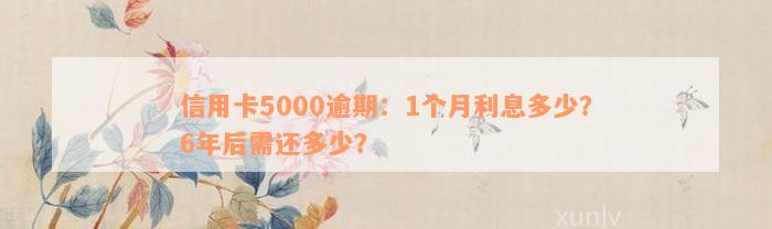 信用卡5000逾期：1个月利息多少？6年后需还多少？