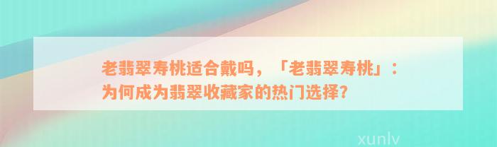 老翡翠寿桃适合戴吗，「老翡翠寿桃」：为何成为翡翠收藏家的热门选择？