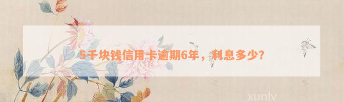 5千块钱信用卡逾期6年，利息多少？