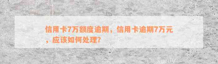 信用卡7万额度逾期，信用卡逾期7万元，应该如何处理？