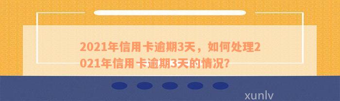 2021年信用卡逾期3天，如何处理2021年信用卡逾期3天的情况？