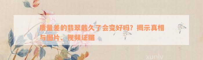 质量差的翡翠戴久了会变好吗？揭示真相与图片、视频证据