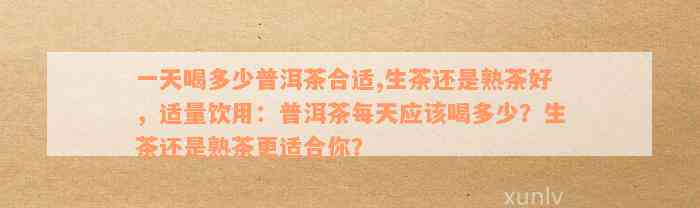 一天喝多少普洱茶合适,生茶还是熟茶好，适量饮用：普洱茶每天应该喝多少？生茶还是熟茶更适合你？