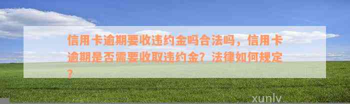 信用卡逾期要收违约金吗合法吗，信用卡逾期是否需要收取违约金？法律如何规定？