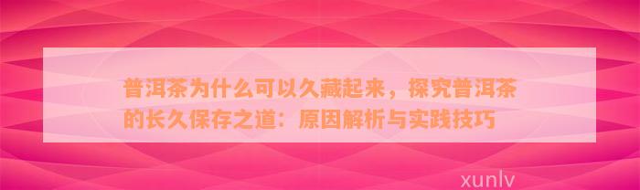 普洱茶为什么可以久藏起来，探究普洱茶的长久保存之道：原因解析与实践技巧