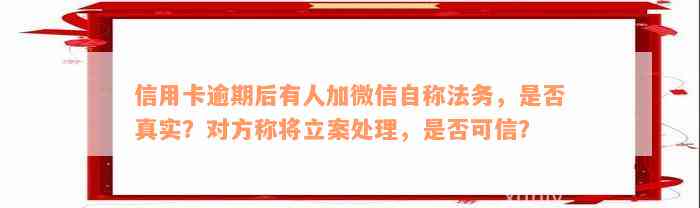 信用卡逾期后有人加微信自称法务，是否真实？对方称将立案处理，是否可信？