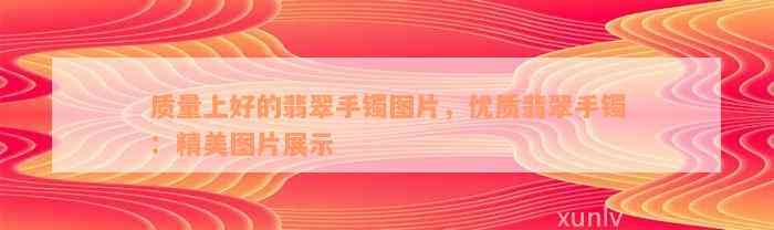 质量上好的翡翠手镯图片，优质翡翠手镯：精美图片展示