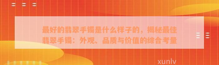 最好的翡翠手镯是什么样子的，揭秘最佳翡翠手镯：外观、品质与价值的综合考量