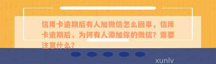 信用卡逾期后有人加微信怎么回事，信用卡逾期后，为何有人添加你的微信？需要注意什么？