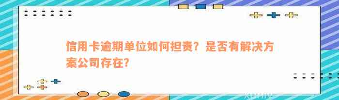 信用卡逾期单位如何担责？是否有解决方案公司存在？