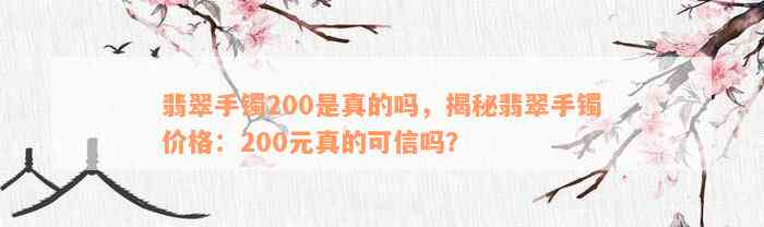 翡翠手镯200是真的吗，揭秘翡翠手镯价格：200元真的可信吗？