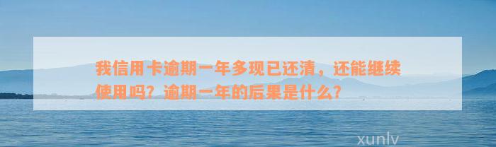 我信用卡逾期一年多现已还清，还能继续使用吗？逾期一年的后果是什么？