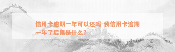 信用卡逾期一年可以还吗-我信用卡逾期一年了后果是什么?