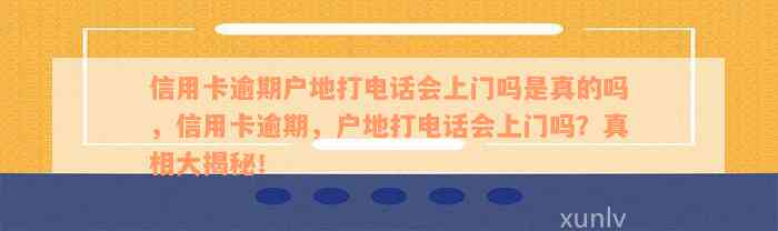 信用卡逾期户地打电话会上门吗是真的吗，信用卡逾期，户地打电话会上门吗？真相大揭秘！