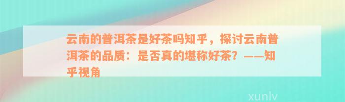 云南的普洱茶是好茶吗知乎，探讨云南普洱茶的品质：是否真的堪称好茶？——知乎视角