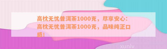 高枕无忧普洱茶1000克，尽享安心：高枕无忧普洱茶1000克，品味纯正口感！