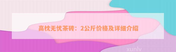 高枕无忧茶砖：2公斤价格及详细介绍